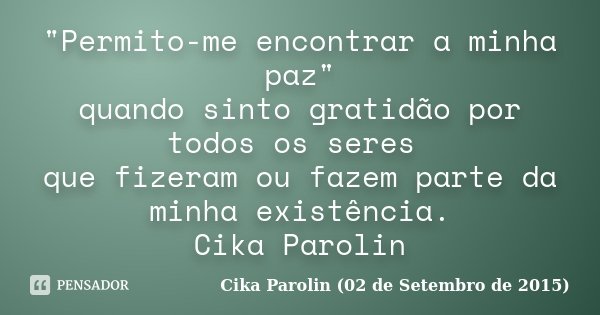"Permito-me encontrar a minha paz" quando sinto gratidão por todos os seres que fizeram ou fazem parte da minha existência. Cika Parolin... Frase de Cika Parolin (02 de Setembro de 2015).