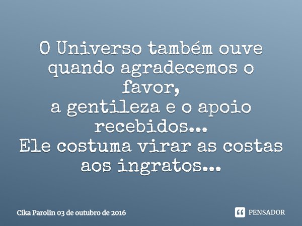 O Universo também ouve quando agradecemos o favor, a gentileza e o apoio recebidos... Ele costuma virar as costas aos ingratos...... Frase de Cika Parolin 03 de outubro de 2016.