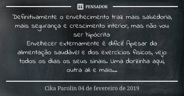 Definitivamente o envelhecimento traz mais sabedoria, mais segurança e crescimento interior, mas não vou ser hipócrita: Envelhecer externamente é difícil! Apesa... Frase de Cika Parolin 04 de fevereiro de 2019.