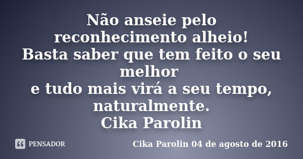 Não anseie pelo reconhecimento alheio! Basta saber que tem feito o seu melhor e tudo mais virá a seu tempo, naturalmente. Cika Parolin... Frase de Cika Parolin 04 de agosto de 2016.