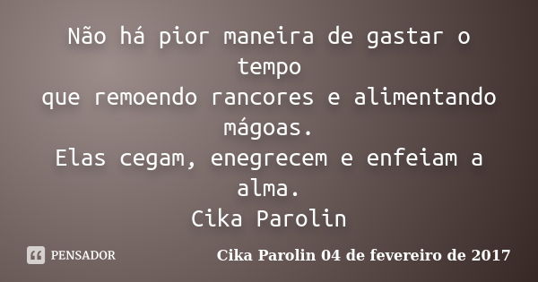 Não há pior maneira de gastar o tempo que remoendo rancores e alimentando mágoas. Elas cegam, enegrecem e enfeiam a alma. Cika Parolin... Frase de Cika Parolin 04 de fevereiro de 2017.