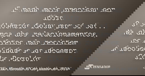 E nada mais precisou ser dito. O silêncio falou por si só... Na dança dos relacionamentos, os afetos não resistem à deslealdade e ao desamor. ‪Cika Parolin‬... Frase de Cika Parolin 05 de junho de 2016.