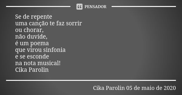 Se de repente
uma canção te faz sorrir
ou chorar,
não duvide,
é um poema que virou sinfonia
e se esconde na nota musical!
Cika Parolin... Frase de Cika Parolin 05 de maio de 2020.