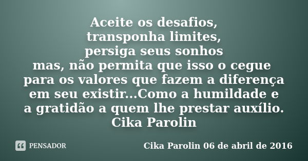 Aceite os desafios, transponha limites, persiga seus sonhos mas, não permita que isso o cegue para os valores que fazem a diferença em seu existir...Como a humi... Frase de Cika Parolin 06 de abril de 2016.