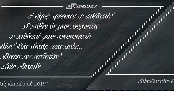 E hoje, apenas o silêncio! O silêncio que respeita, o silêncio que reverencia. Voa! Voa lindo, voa alto... Rumo ao infinito! Cika Parolin... Frase de Cika Parolin 06 de janeiro de 2019.