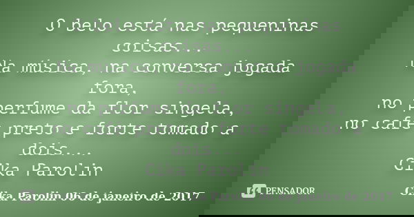 O belo está nas pequeninas coisas... Na música, na conversa jogada fora, no perfume da flor singela, no café preto e forte tomado a dois... Cika Parolin... Frase de Cika Parolin 06 de janeiro de 2017.