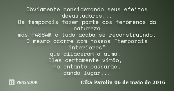 Obviamente considerando seus efeitos devastadores... Os temporais fazem parte dos fenômenos da natureza mas PASSAM e tudo acaba se reconstruindo. O mesmo ocorre... Frase de Cika Parolin 06 de maio de 2016.