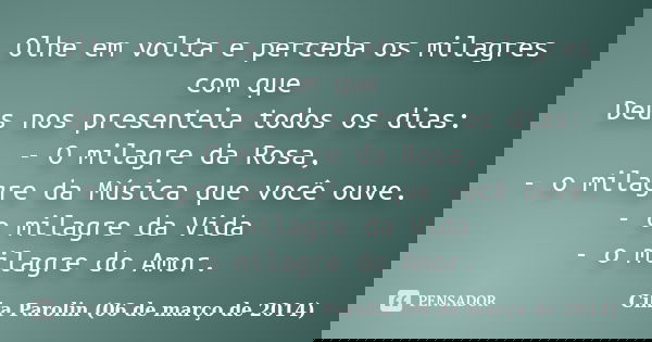 Olhe em volta e perceba os milagres com que Deus nos presenteia todos os dias: - O milagre da Rosa, - o milagre da Música que você ouve. - o milagre da Vida - o... Frase de Cika Parolin (06 de março de 2014).
