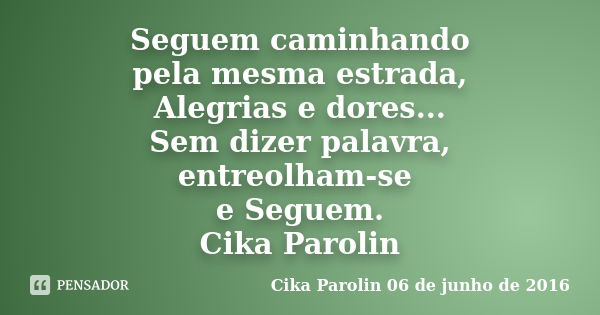 Seguem caminhando pela mesma estrada, Alegrias e dores... Sem dizer palavra, entreolham-se e Seguem. Cika Parolin... Frase de Cika Parolin 06 de junho de 2016.