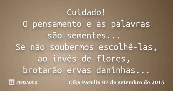 Cuidado! O pensamento e as palavras são sementes... Se não soubermos escolhê-las, ao invés de flores, brotarão ervas daninhas...... Frase de Cika Parolin 07 de setembro de 2015.