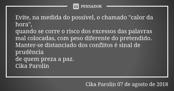 Evite, na medida do possível, o chamado "calor da hora", quando se corre o risco dos excessos das palavras mal colocadas, com peso diferente do preten... Frase de Cika Parolin 07 de agosto de 2018.