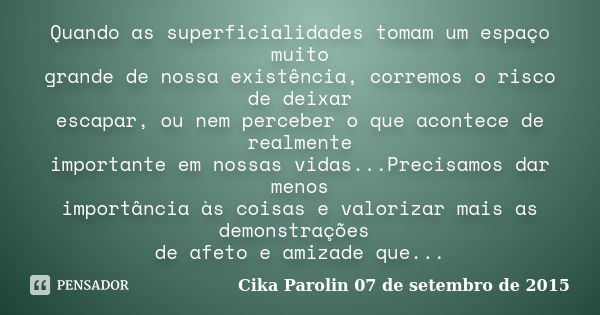 Quando as superficialidades tomam um espaço muito grande de nossa existência, corremos o risco de deixar escapar, ou nem perceber o que acontece de realmente im... Frase de Cika Parolin 07 de setembro de 2015.