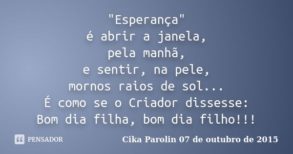 "Esperança" é abrir a janela, pela manhã, e sentir, na pele, mornos raios de sol... É como se o Criador dissesse: Bom dia filha, bom dia filho!!!... Frase de Cika Parolin 07 de outubro de 2015.