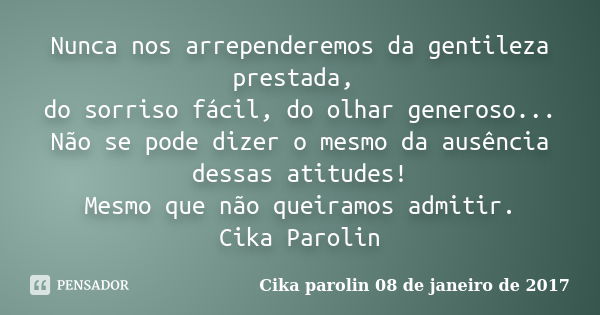 Nunca nos arrependeremos da gentileza prestada, do sorriso fácil, do olhar generoso... Não se pode dizer o mesmo da ausência dessas atitudes! Mesmo que não quei... Frase de Cika parolin 08 de janeiro de 2017.