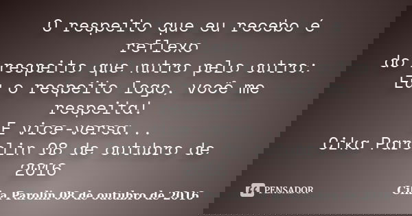 O respeito que eu recebo é reflexo do respeito que nutro pelo outro: Eu o respeito logo, você me respeita! E vice-versa... Cika Parolin 08 de outubro de 2016... Frase de Cika Parolin 08 de outubro de 2016.