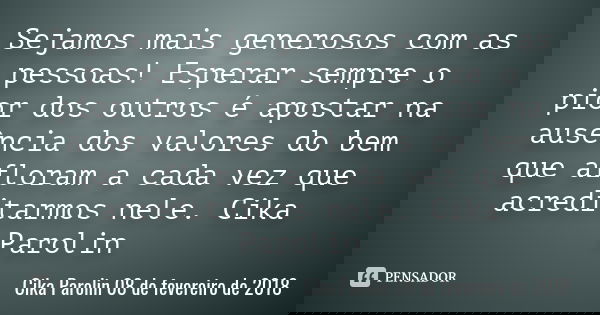 Sejamos mais generosos com as pessoas! Esperar sempre o pior dos outros é apostar na ausência dos valores do bem que afloram a cada vez que acreditarmos nele. C... Frase de Cika Parolin 08 de fevereiro de 2018.