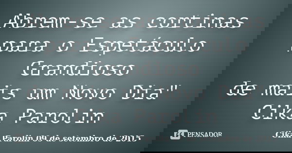 Abrem-se as cortinas para o Espetáculo Grandioso de mais um Novo Dia" Cika Parolin... Frase de Cika Parolin 09 de setembro de 2015.
