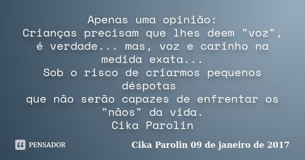 Apenas uma opinião: Crianças precisam que lhes deem "voz", é verdade... mas, voz e carinho na medida exata... Sob o risco de criarmos pequenos déspota... Frase de Cika Parolin 09 de janeiro de 2017.