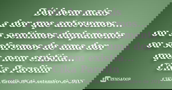 Dói bem mais a dor que antevemos... ou a sentimos duplamente ou sofremos de uma dor que nem existia... ‪‎Cika Parolin‬... Frase de Cika Parolin 09 de setembro de 2015.