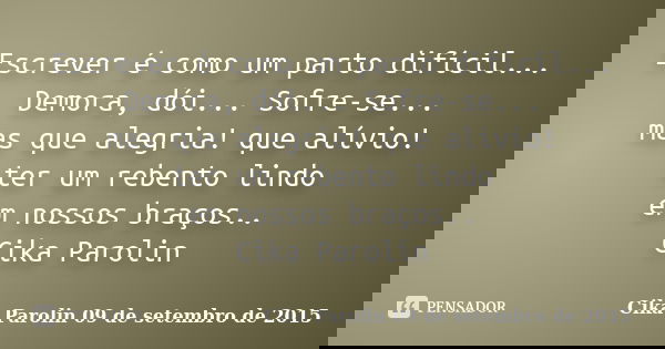 Escrever é como um parto difícil... Demora, dói... Sofre-se... mas que alegria! que alívio! ter um rebento lindo em nossos braços.. Cika Parolin... Frase de Cika Parolin 09 de setembro de 2015.