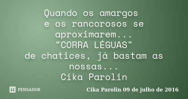 Quando os amargos e os rancorosos se aproximarem... "CORRA LÉGUAS" de chatices, já bastam as nossas... Cika Parolin... Frase de Cika parolin 09 de julho de 2016.