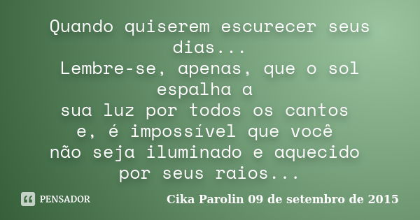 Quando quiserem escurecer seus dias... Lembre-se, apenas, que o sol espalha a sua luz por todos os cantos e, é impossível que você não seja iluminado e aquecido... Frase de Cika Parolin 09 de setembro de 2015.