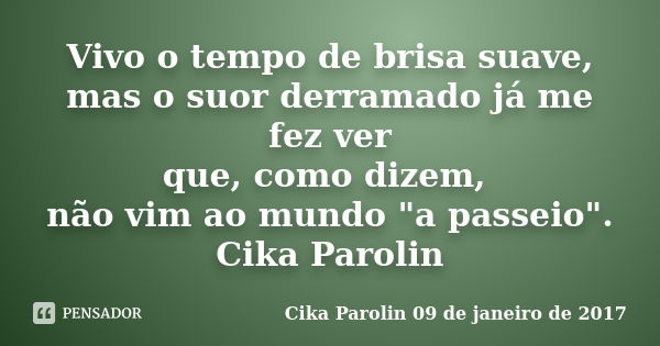 Vivo o tempo de brisa suave, mas o suor derramado já me fez ver que, como dizem, não vim ao mundo "a passeio". Cika Parolin... Frase de Cika Parolin 09 de janeiro de 2017.