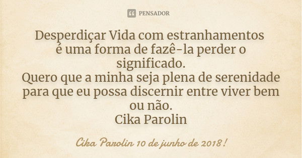 Desperdiçar Vida com estranhamentos é uma forma de fazê-la perder o significado. Quero que a minha seja plena de serenidade para que eu possa discernir entre vi... Frase de Cika Parolin 10 de junho de 2018.