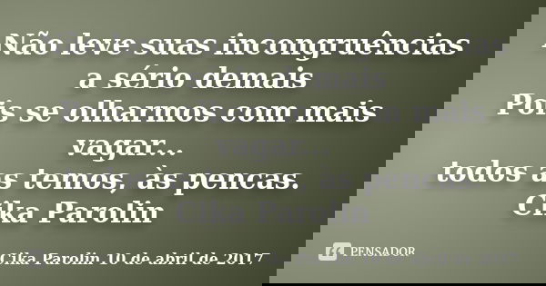 Não leve suas incongruências a sério demais Pois se olharmos com mais vagar... todos as temos, às pencas. Cika Parolin... Frase de Cika Parolin 10 de abril de 2017.