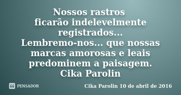 Nossos rastros ficarão indelevelmente registrados... Lembremo-nos... que nossas marcas amorosas e leais predominem a paisagem. Cika Parolin... Frase de Cika Parolin 10 de abril de 2016.