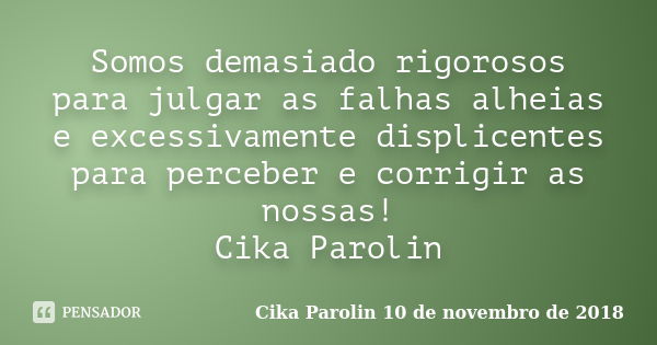 Somos demasiado rigorosos para julgar as falhas alheias e excessivamente displicentes para perceber e corrigir as nossas! Cika Parolin... Frase de Cika Parolin 10 de novembro de 2018.