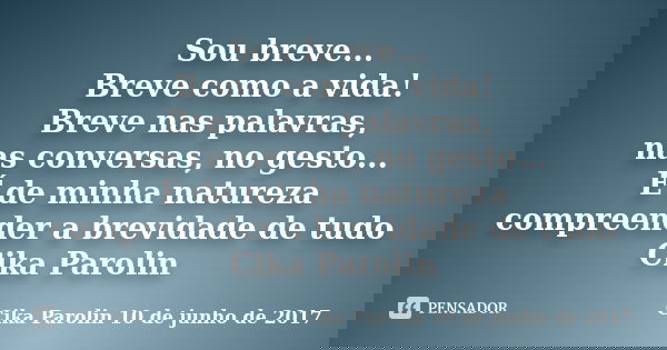 Sou breve... Breve como a vida! Breve nas palavras, nas conversas, no gesto... É de minha natureza compreender a brevidade de tudo Cika Parolin... Frase de Cika Parolin 10 de junho de 2017.