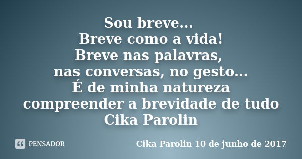 Sou breve... Breve como a vida! Breve nas palavras, nas conversas, no gesto... É de minha natureza compreender a brevidade de tudo Cika Parolin... Frase de Cika Parolin 10 de junho de 2017.