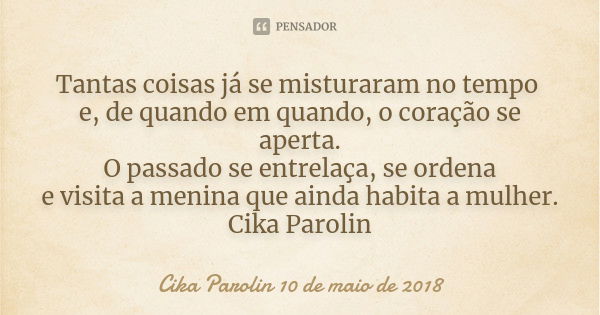 Tantas coisas já se misturaram no tempo e, de quando em quando, o coração se aperta. O passado se entrelaça, se ordena e visita a menina que ainda habita a mulh... Frase de Cika Parolin 10 de maio de 2018.