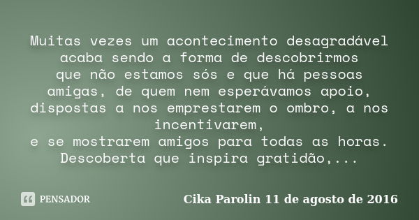 Muitas vezes um acontecimento desagradável acaba sendo a forma de descobrirmos que não estamos sós e que há pessoas amigas, de quem nem esperávamos apoio, dispo... Frase de Cika Parolin 11 de agosto de 2016.