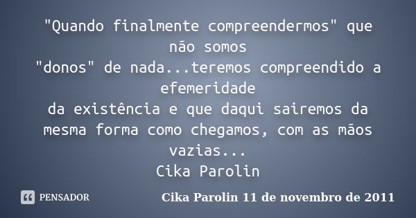 "Quando finalmente compreendermos" que não somos "donos" de nada...teremos compreendido a efemeridade da existência e que daqui sairemos da ... Frase de Cika Parolin 11 de novembro de 2011.