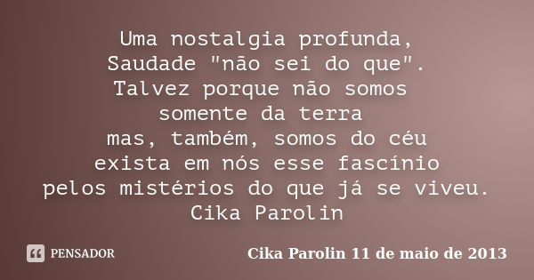 Uma nostalgia profunda, Saudade "não sei do que". Talvez porque não somos somente da terra mas, também, somos do céu exista em nós esse fascínio pelos... Frase de Cika Parolin 11 de maio de 2013.