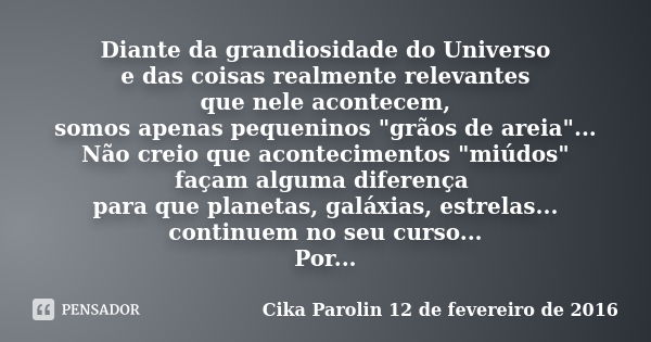 Diante da grandiosidade do Universo e das coisas realmente relevantes que nele acontecem, somos apenas pequeninos "grãos de areia"... Não creio que ac... Frase de Cika Parolin 12 de fevereiro de 2016.