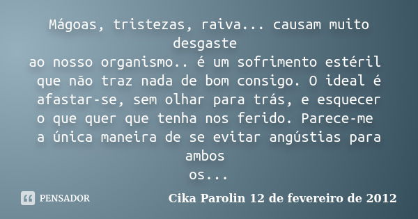 Mágoas, tristezas, raiva... causam muito desgaste ao nosso organismo.. é um sofrimento estéril que não traz nada de bom consigo. O ideal é afastar-se, sem olhar... Frase de Cika Parolin 12 de fevereiro de 2012.