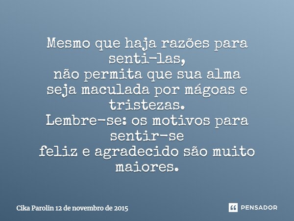 Mesmo que haja razões para senti-las, não permita que sua alma seja maculada por mágoas e tristezas. Lembre-se: os motivos para sentir-se feliz e agradecido são... Frase de Cika Parolin 12 de novembro de 2015.