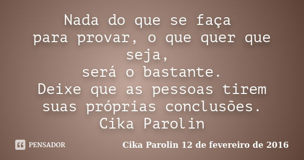 Nada do que se faça para provar, o que quer que seja, será o bastante. Deixe que as pessoas tirem suas próprias conclusões. Cika Parolin... Frase de Cika Parolin 12 de fevereiro de 2016.