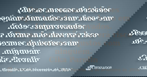 Que as nossas decisões sejam tomadas com base em fatos comprovados. Dessa forma não haverá risco de sermos injustos com ninguém. Cika Parolin... Frase de Cika Parolin 12 de fevereiro de 2016.