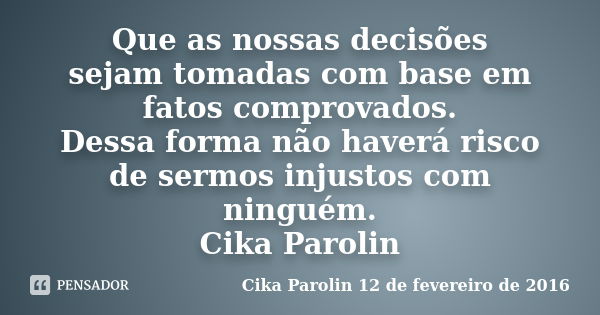 Que as nossas decisões sejam tomadas com base em fatos comprovados. Dessa forma não haverá risco de sermos injustos com ninguém. Cika Parolin... Frase de Cika Parolin 12 de fevereiro de 2016.