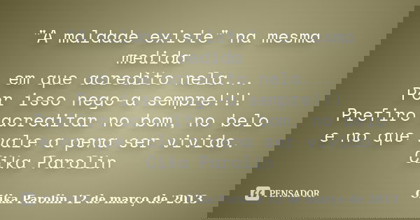 "A maldade existe" na mesma medida em que acredito nela... Por isso nego-a sempre!!! Prefiro acreditar no bom, no belo e no que vale a pena ser vivido... Frase de Cika Parolin 12 de março de 2013.