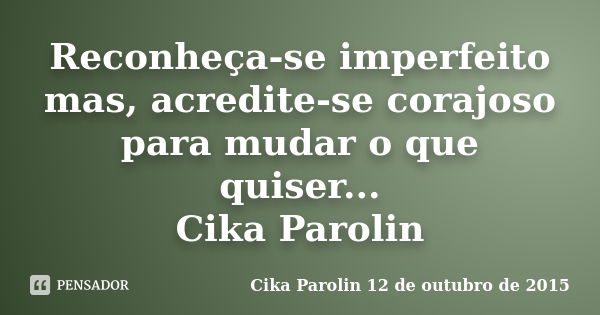 Reconheça-se imperfeito mas, acredite-se corajoso para mudar o que quiser... Cika Parolin... Frase de Cika Parolin 12 de outubro de 2015.