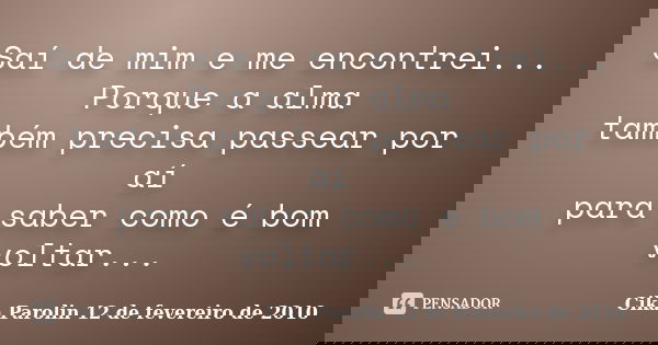 Saí de mim e me encontrei... Porque a alma também precisa passear por aí para saber como é bom voltar...... Frase de Cika Parolin 12 de fevereiro de 2010.