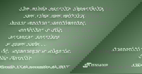 Com minha escrita imperfeita, sem rima nem métrica, busco mostrar sentimentos, enfeitar o dia, arrancar sorrisos e quem sabe... transmitir fé, esperança e alegr... Frase de Cika Parolin 13 de novembro de 2017.
