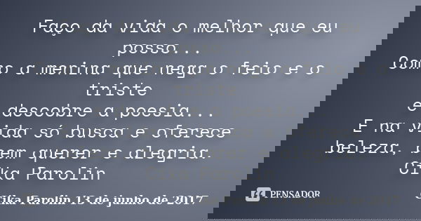 Faço da vida o melhor que eu posso... Como a menina que nega o feio e o triste e descobre a poesia... E na vida só busca e oferece beleza, bem querer e alegria.... Frase de Cika Parolin 13 de junho de 2017.