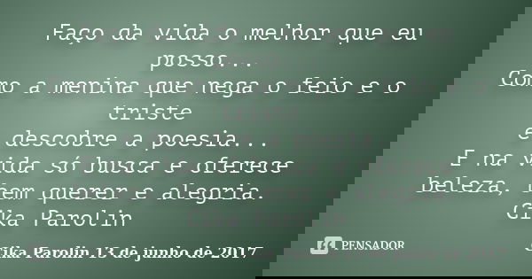 Faço da vida o melhor que eu posso... Como a menina que nega o feio e o triste e descobre a poesia... E na vida só busca e oferece beleza, bem querer e alegria.... Frase de Cika Parolin 13 de junho de 2017.