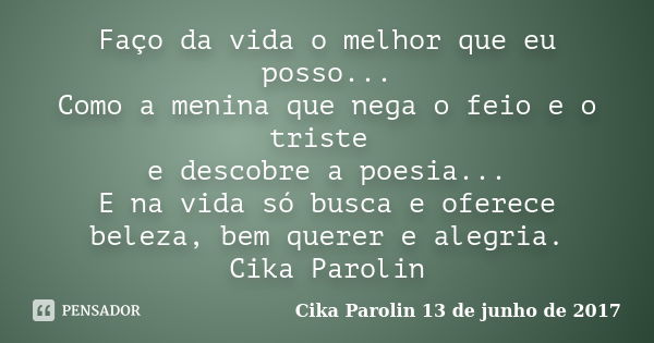 Faço da vida o melhor que eu posso... Como a menina que nega o feio e o triste e descobre a poesia... E na vida só busca e oferece beleza, bem querer e alegria.... Frase de Cika Parolin 13 de junho de 2017.